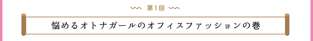 第1回 悩めるオトナガールのオフィスファッションの巻