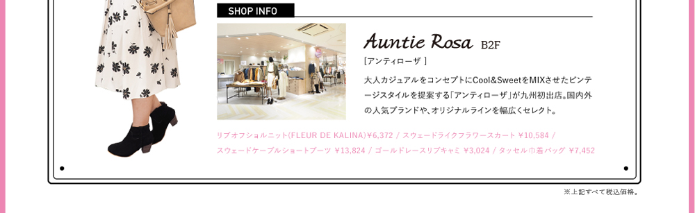 Auntie Rosa（アンティローザ）[B2F]大人カジュアルをコンセプトにCool＆SweetをMIXさせたビンテージスタイルを提案する「アンティローザ」が九州初出店。国内外の人気ブランドや、オリジナルラインを幅広くセレクト。リブオフショルニット(FLEUR DE KALINA)￥6,372 / スウェードライクフラワースカート ￥10,584 / スウェードケーブルショートブーツ ￥13,824 / ゴールドレースリブキャミ ￥3,024 / タッセル巾着バッグ ￥7,452  ※こちらすべて税込価格になります。