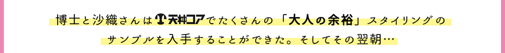 博士と沙織さんは天神コアでたくさんの「大人の余裕」スタイリングのサンプルを入手することができた。そしてその翌朝…