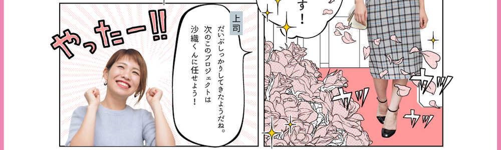 3.上司「だいぶしっかりしてきたようだね。次のこのプロジェクトは沙織くんに任せよう！」「やったー！！」
