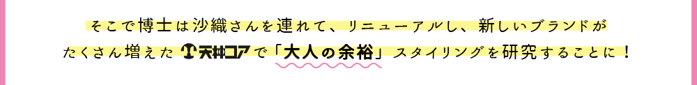 そこで博士は沙織さんを連れて、リニューアルし、新しいブランドがたくさん増えた天神コアで「大人の余裕」スタイリングを研究することに！