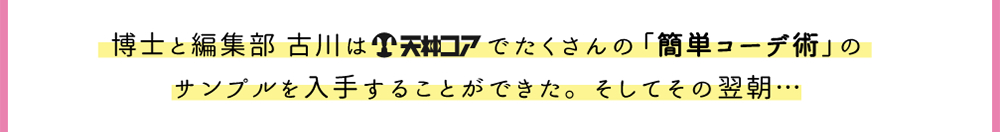 博士と編集部 古川は天神コアでたくさんの「簡単コーデ術」のサンプルを入手することができた。そしてその翌朝…