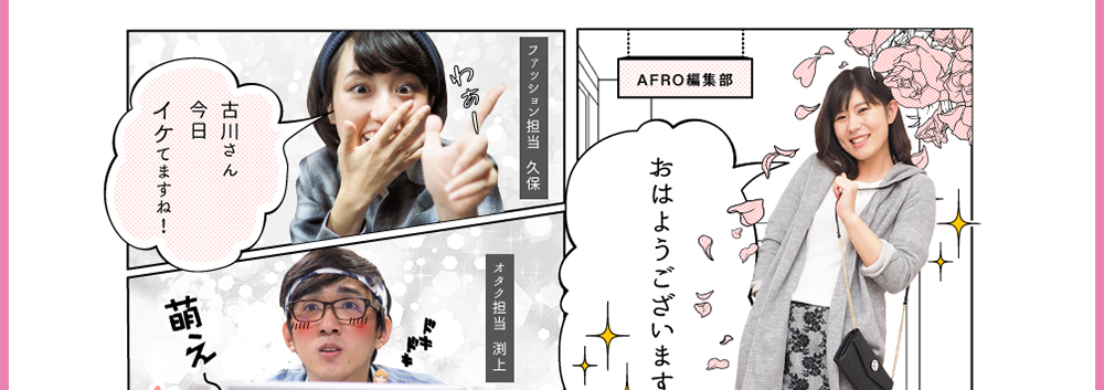 1.古川「おはようございます！」2.ファッション担当  久保「古川さん今日イケてますね！」2.オタク担当 渕上「萌え〜」