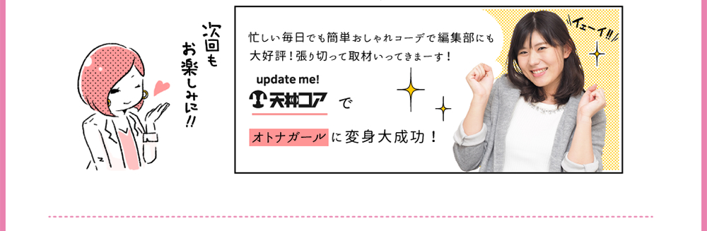 4.古川「忙しい毎日でも簡単おしゃれコーデで編集部にも大好評！張り切って取材いってきまーす！天神コアで オトナガールに変身大成功！」次回もお楽しみに！