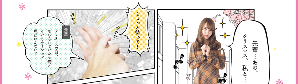 さえ「先輩…あの、クリスマス、私と…」先輩「ちょっと待って！クリスマスの日、もし空いていたら俺とイルミネーション見にいかない？」