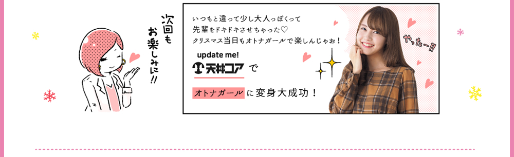 いつもと違って少し大人っぽくって先輩をドキドキさせちゃった♡クリスマス当日もオトナガールで楽しんじゃお！天神コアでオトナガールに変身大成功！次回もお楽しみに！！