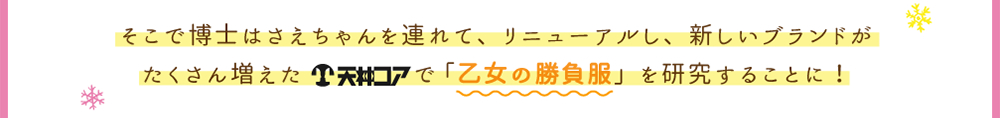 そこで博士はさえちゃんを連れて、リニューアルし、新しいブランドがたくさん増えた天神コアで「乙女の勝負服」を研究することに！