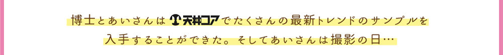 博士とあいさんは天神コアでたくさんの最新トレンドのサンプルを入手することができた。そしてあいさんは撮影の日…