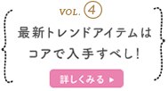 VOL.4 最新アイテムはコアで入手すべし！