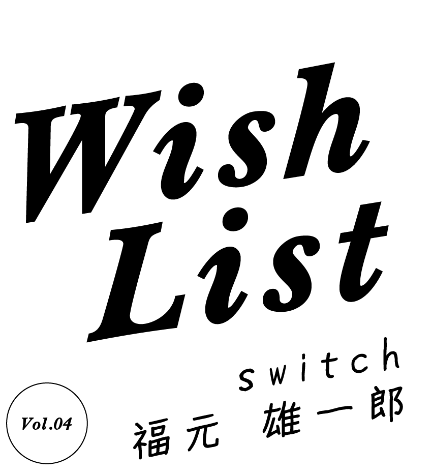 Wish List [vol.04 福元 雄一郎]